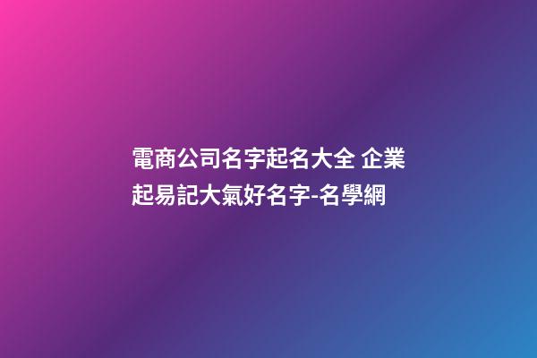 電商公司名字起名大全 企業起易記大氣好名字-名學網-第1張-公司起名-玄機派